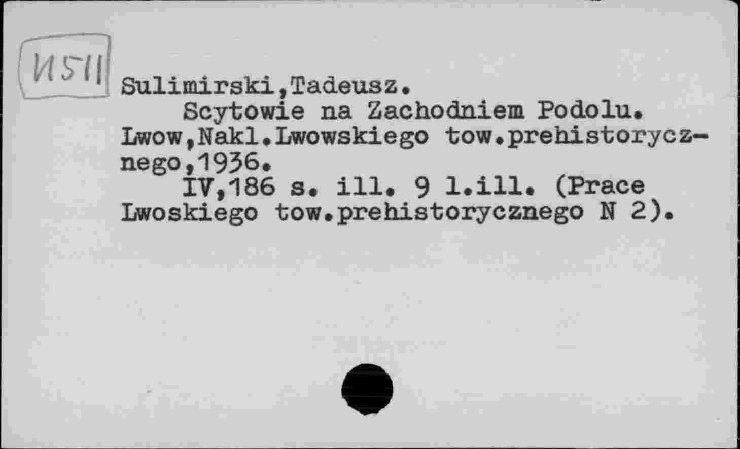 ﻿Sulimirski,Tadeusz.
Scytowie na Zachodniem Podolu.
Lwow,Nakl•Lwowskiego tow•prehistorycz-nego,1936.
IV,186 s. ill. 9 l.ill. (Prace Lwoskiego -tow.prehistorycznego N 2).